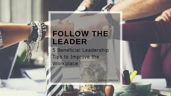 Follow the Leader–5 Beneficial Leadership Tips to Improve the Workplace