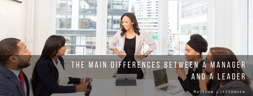 Matthew Littlemore The Main Differences Between A Manager And A Leader