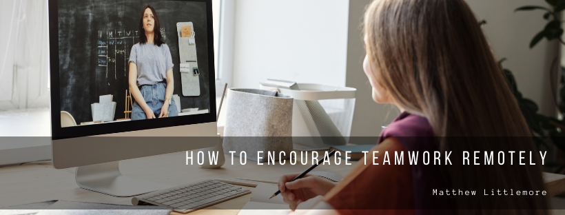 Matthew Littlemore How To Encourage Teamwork Remotely
